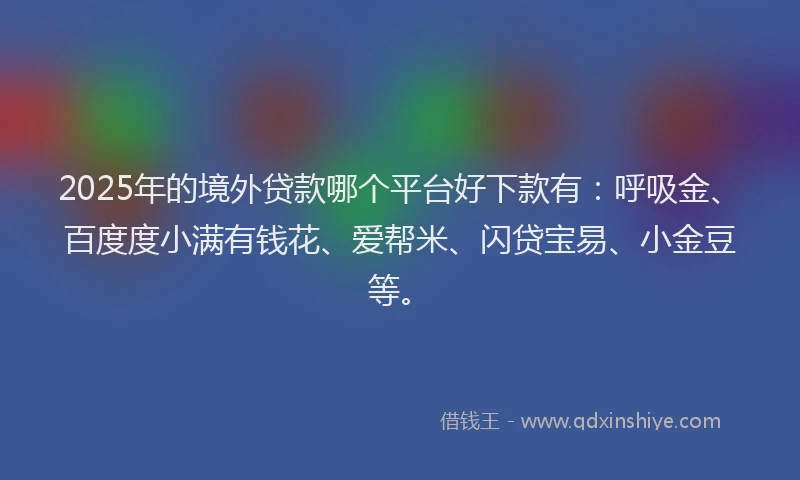 2025年的境外贷款哪个平台好下款有：呼吸金、百度度小满有钱花、爱帮米、闪贷宝易、小金豆等。