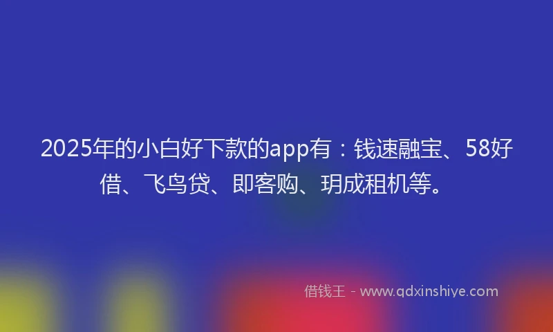2025年的小白好下款的app有:钱速融宝、58好借、飞鸟贷、即客购、玥成租机等。