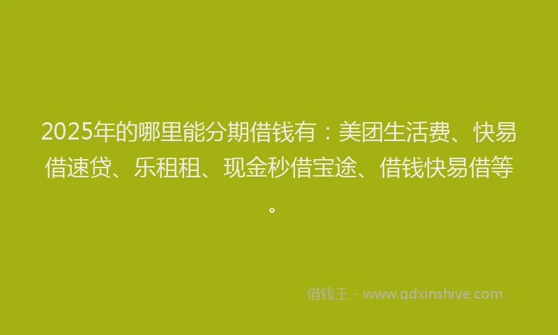 2025年的哪里能分期借钱有：美团生活费、快易借速贷、乐租租、现金秒借宝途、借钱快易借等。