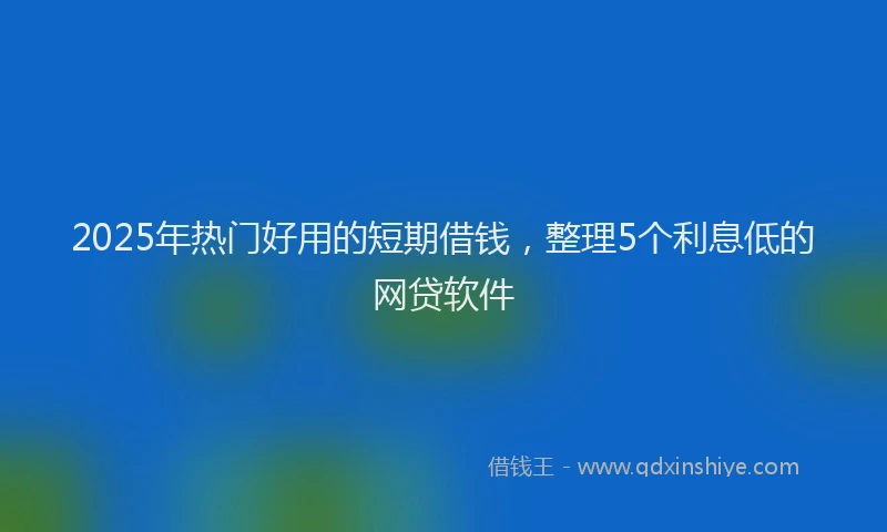 2025年热门好用的短期借钱，整理5个利息低的网贷软件