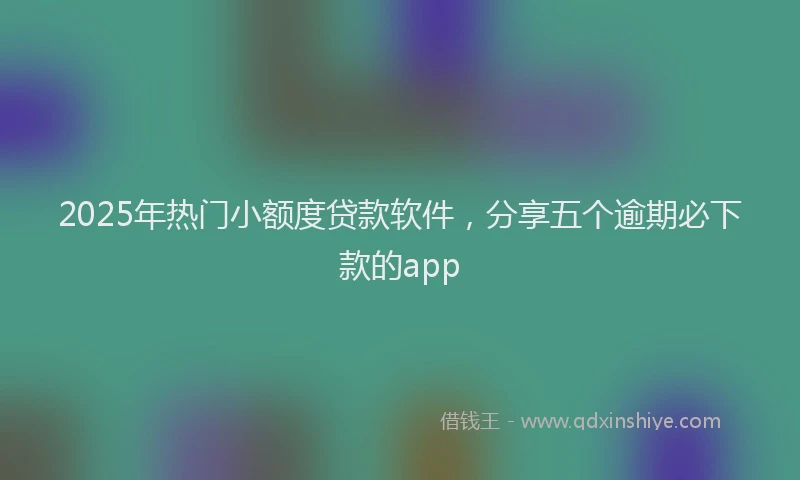 2025年热门小额度贷款软件，分享五个逾期必下款的app
