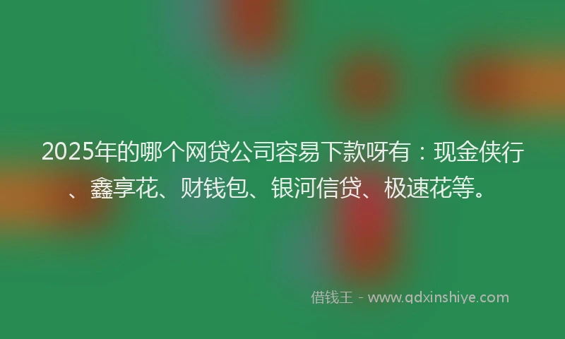 2025年的哪个网贷公司容易下款呀有：现金侠行、鑫享花、财钱包、银河信贷、极速花等。