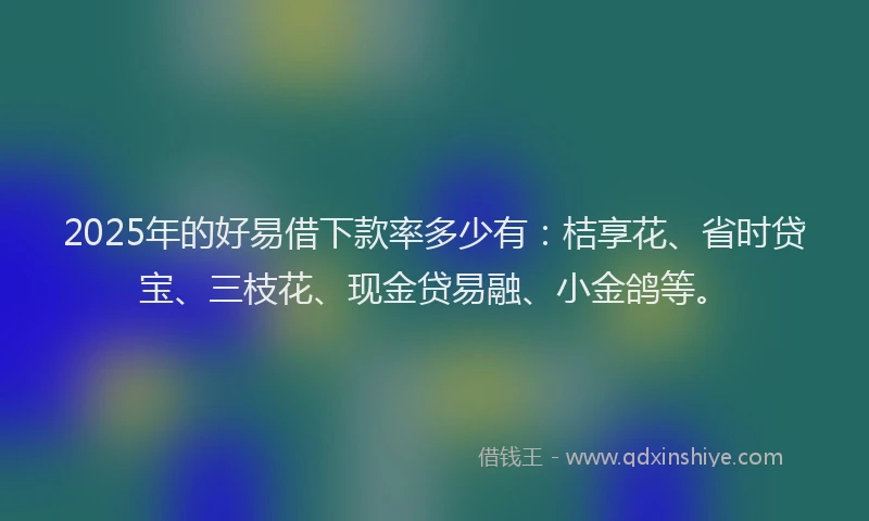 2025年的好易借下款率多少有：桔享花、省时贷宝、三枝花、现金贷易融、小金鸽等。