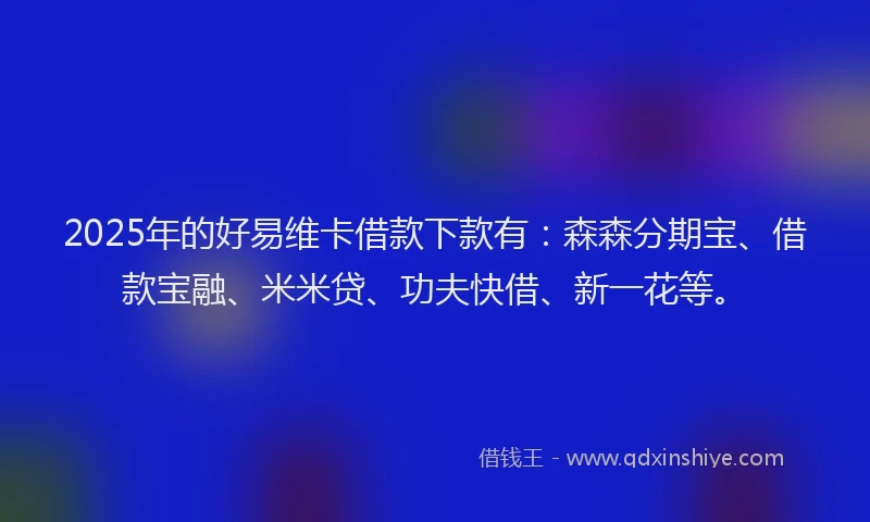 2025年的好易维卡借款下款有：森森分期宝、借款宝融、米米贷、功夫快借、新一花等。
