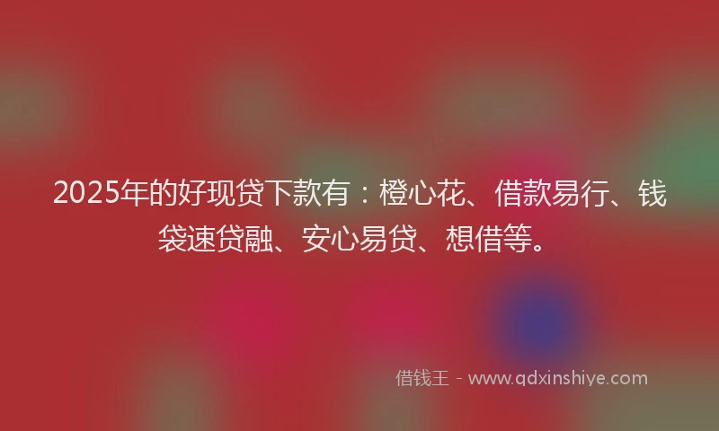 2025年的好现贷下款有：橙心花、借款易行、钱袋速贷融、安心易贷、想借等。