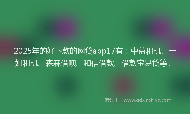 2025年的好下款的网贷app17有：中益租机、一姐租机、森森借呗、和信借款、借款宝易贷等。
