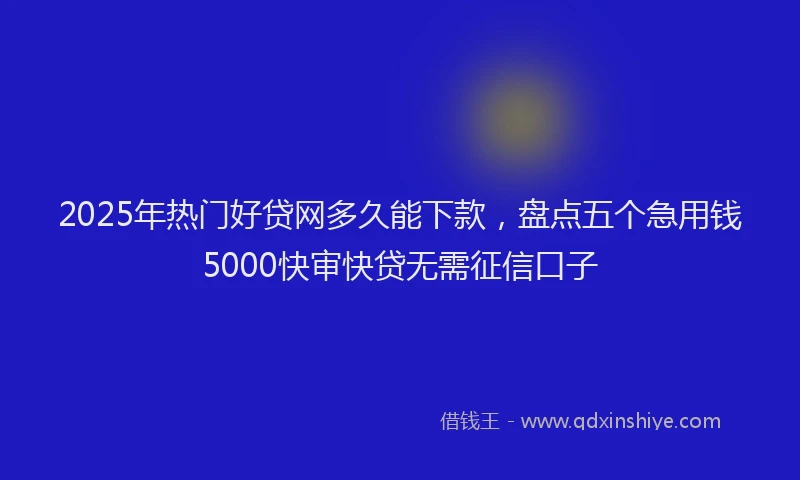 2025年热门好贷网多久能下款，盘点五个急用钱5000快审快贷无需征信口子