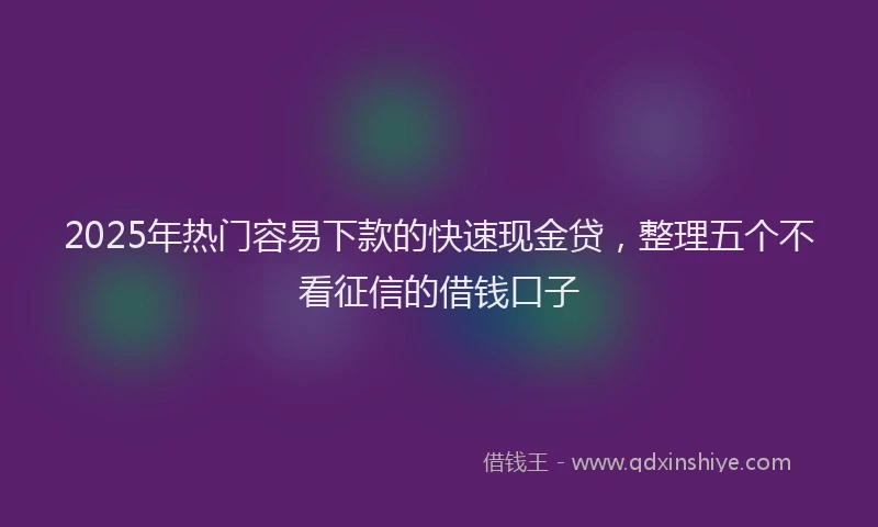 2025年热门容易下款的快速现金贷,整理五个不看征信的借钱口子