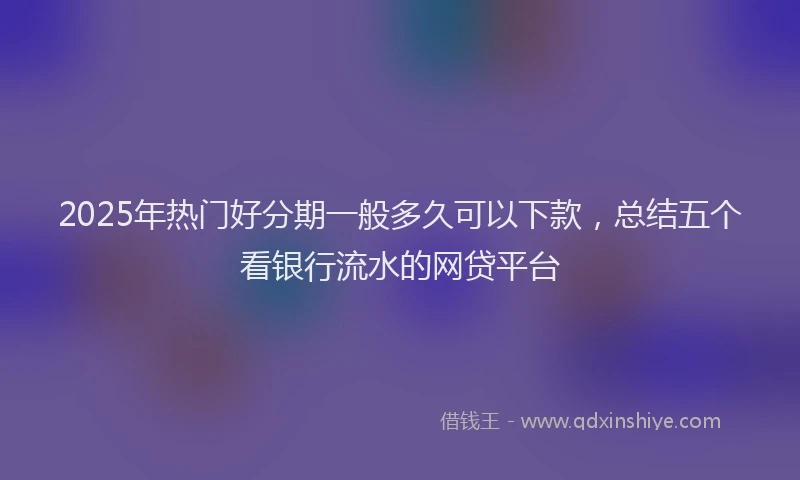 2025年热门好分期一般多久可以下款，总结五个看银行流水的网贷平台