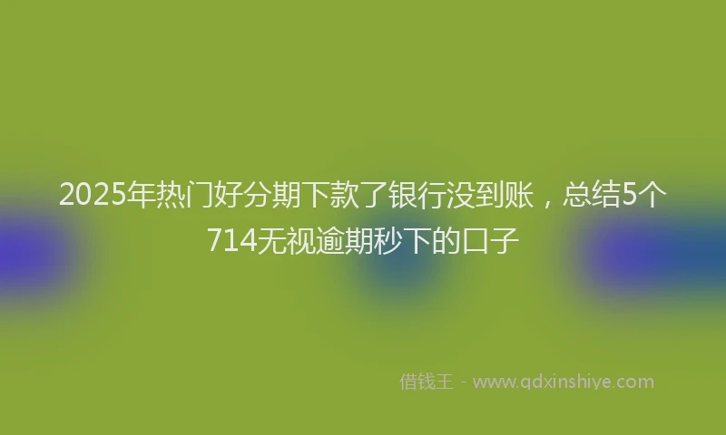 2025年热门好分期下款了银行没到账，总结5个714无视逾期秒下的口子