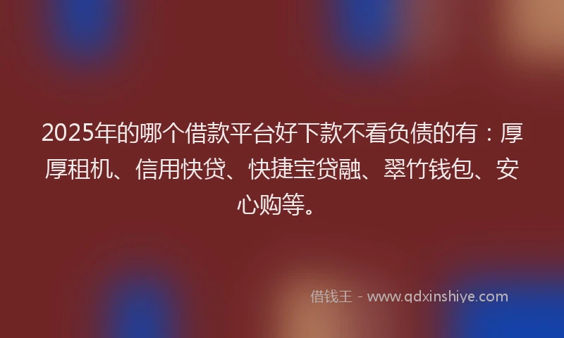 2025年的哪个借款平台好下款不看负债的有：厚厚租机、信用快贷、快捷宝贷融、翠竹钱包、安心购等。