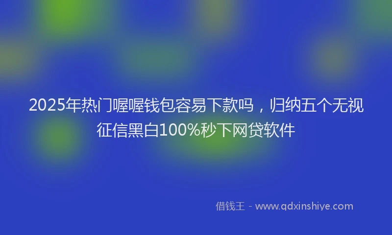 2025年热门喔喔钱包容易下款吗，归纳五个无视征信黑白100%秒下网贷软件