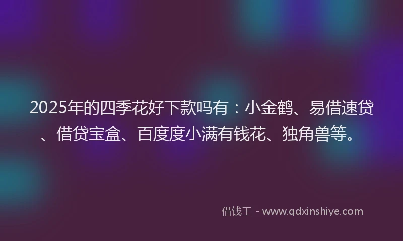 2025年的四季花好下款吗有：小金鹤、易借速贷、借贷宝盒、百度度小满有钱花、独角兽等。