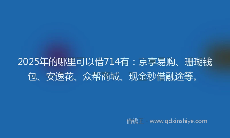 2025年的哪里可以借714有：京享易购、珊瑚钱包、安逸花、众帮商城、现金秒借融途等。
