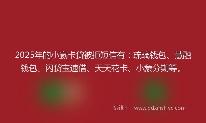 2025年的小赢卡贷被拒短信有：琉璃钱包、慧融钱包、闪贷宝速借、天天花卡、小象分期等。