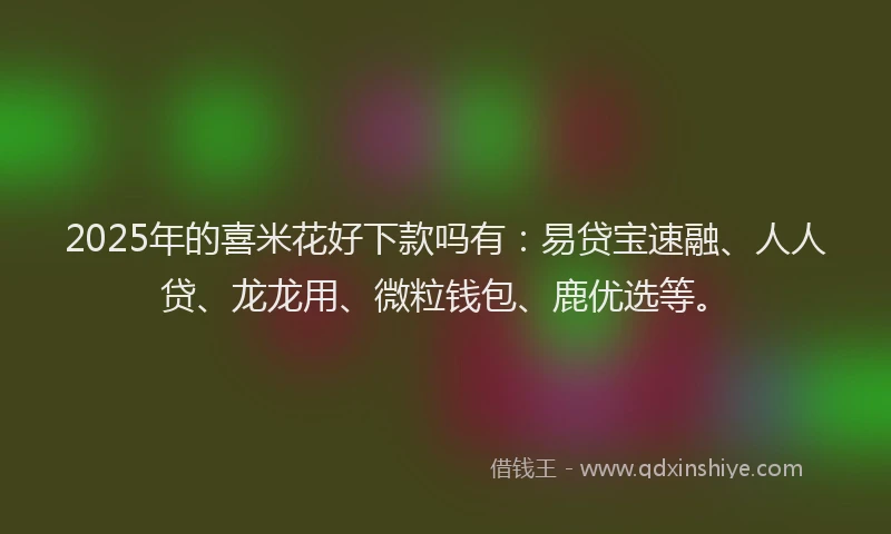 2025年的喜米花好下款吗有：易贷宝速融、人人贷、龙龙用、微粒钱包、鹿优选等。
