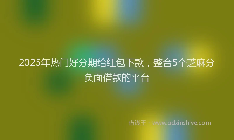 2025年热门好分期给红包下款，整合5个芝麻分负面借款的平台