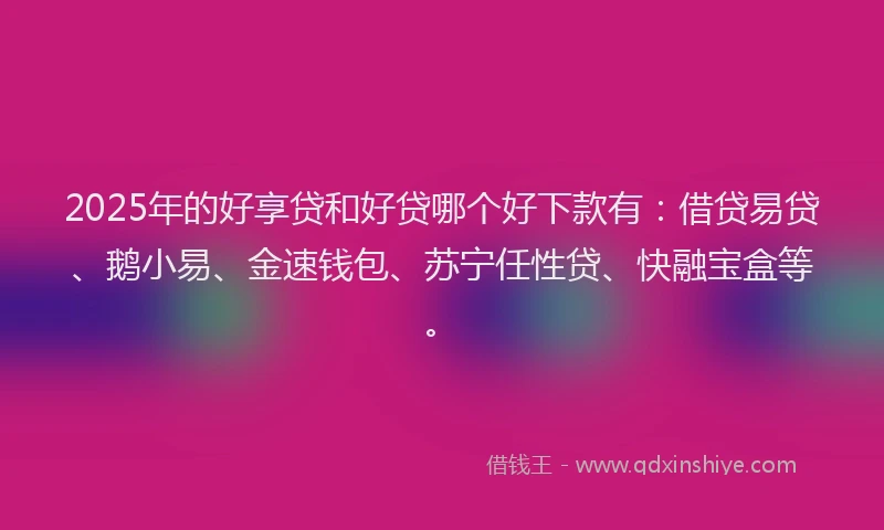 2025年的好享贷和好贷哪个好下款有：借贷易贷、鹅小易、金速钱包、苏宁任性贷、快融宝盒等。