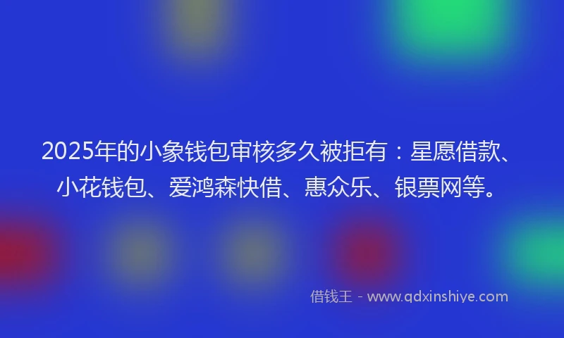 2025年的小象钱包审核多久被拒有：星愿借款、小花钱包、爱鸿森快借、惠众乐、银票网等。