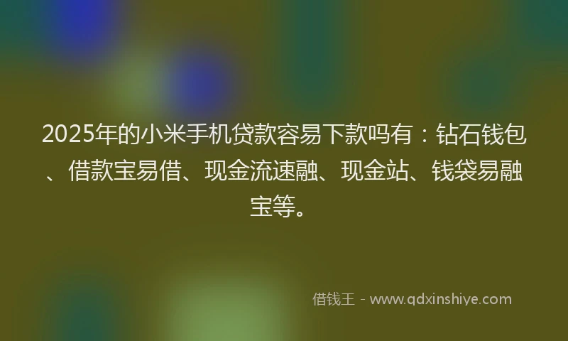 2025年的小米手机贷款容易下款吗有：钻石钱包、借款宝易借、现金流速融、现金站、钱袋易融宝等。