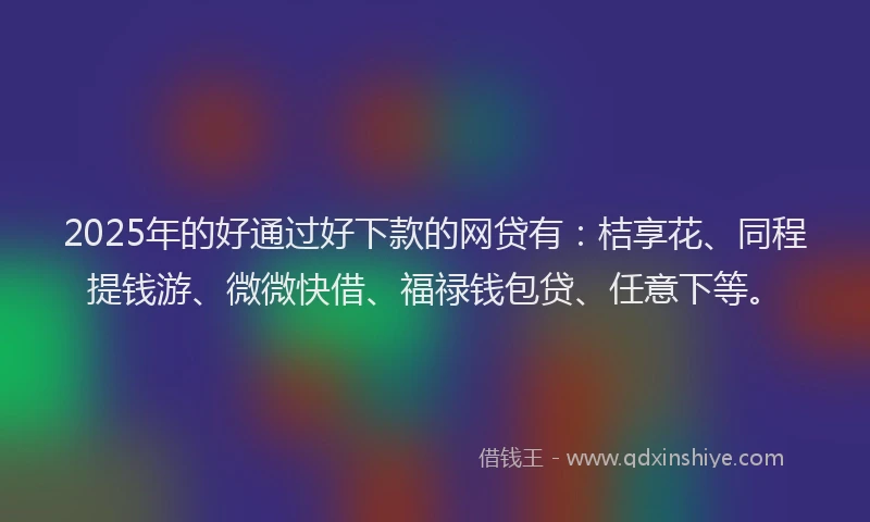 2025年的好通过好下款的网贷有：桔享花、同程提钱游、微微快借、福禄钱包贷、任意下等。