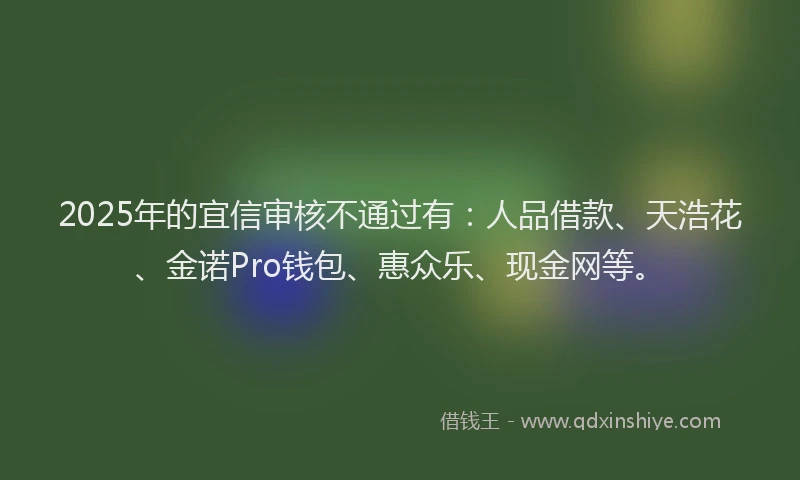 2025年的宜信审核不通过有：人品借款、天浩花、金诺Pro钱包、惠众乐、现金网等。
