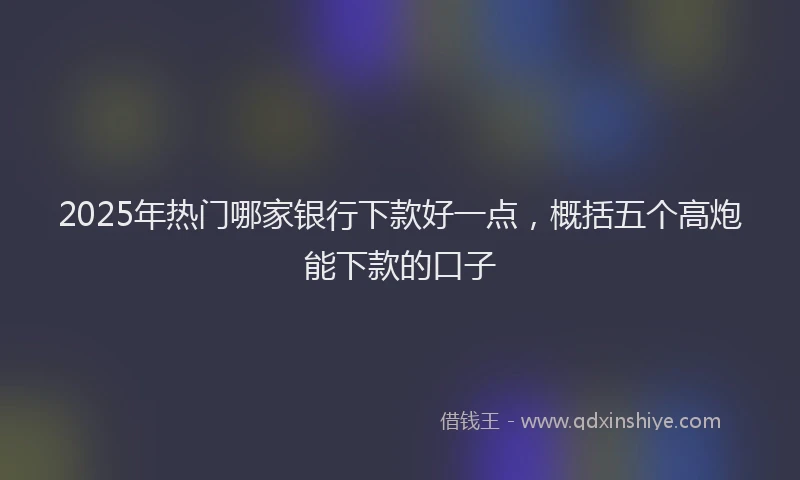 2025年热门哪家银行下款好一点，概括五个高炮能下款的口子