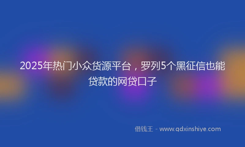 2025年热门小众货源平台，罗列5个黑征信也能贷款的网贷口子