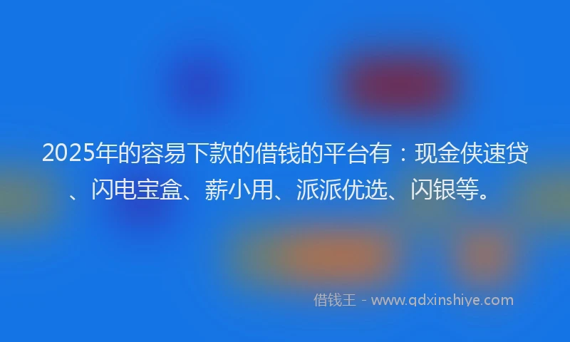 2025年的容易下款的借钱的平台有：现金侠速贷、闪电宝盒、薪小用、派派优选、闪银等。
