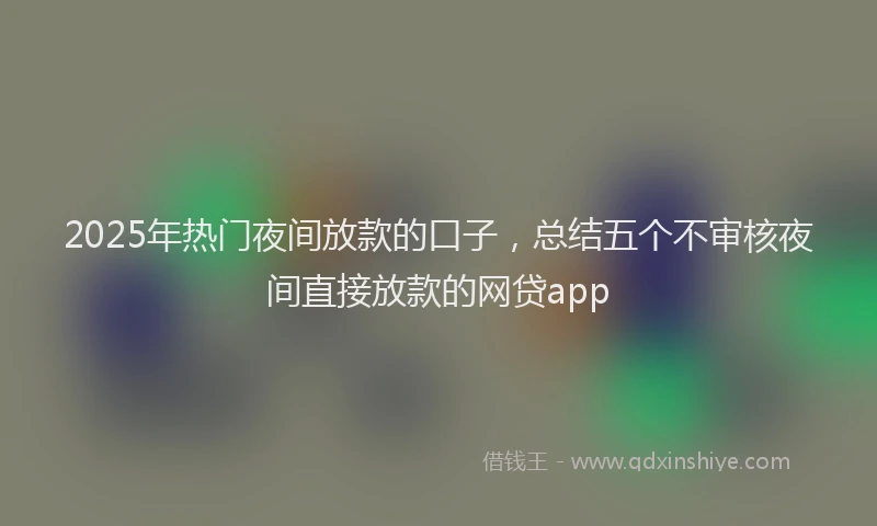 2025年热门夜间放款的口子，总结五个不审核夜间直接放款的网贷app