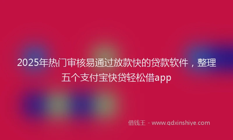 2025年热门审核易通过放款快的贷款软件，整理五个支付宝快贷轻松借app