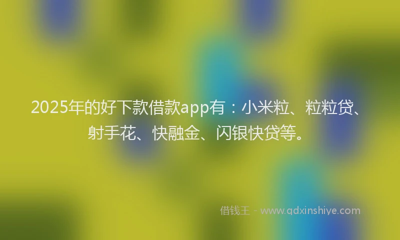 2025年的好下款借款app有：小米粒、粒粒贷、射手花、快融金、闪银快贷等。