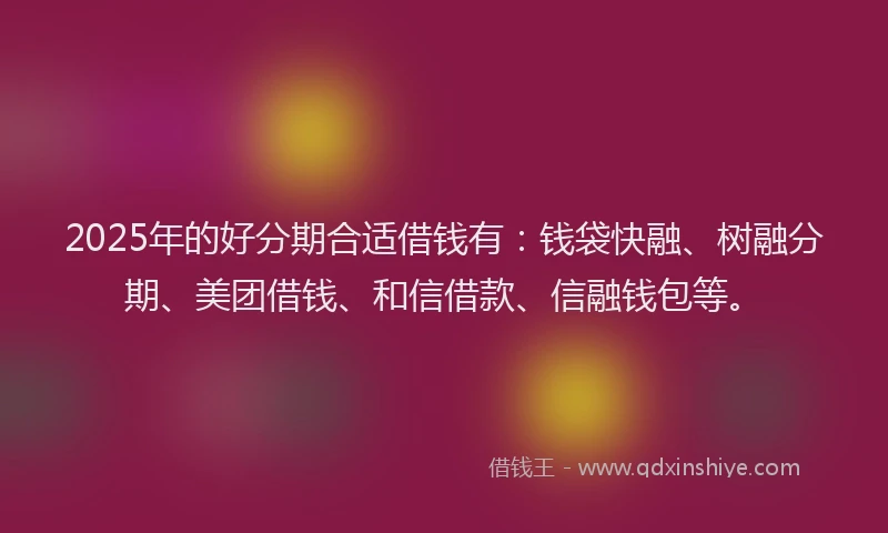 2025年的好分期合适借钱有：钱袋快融、树融分期、美团借钱、和信借款、信融钱包等。