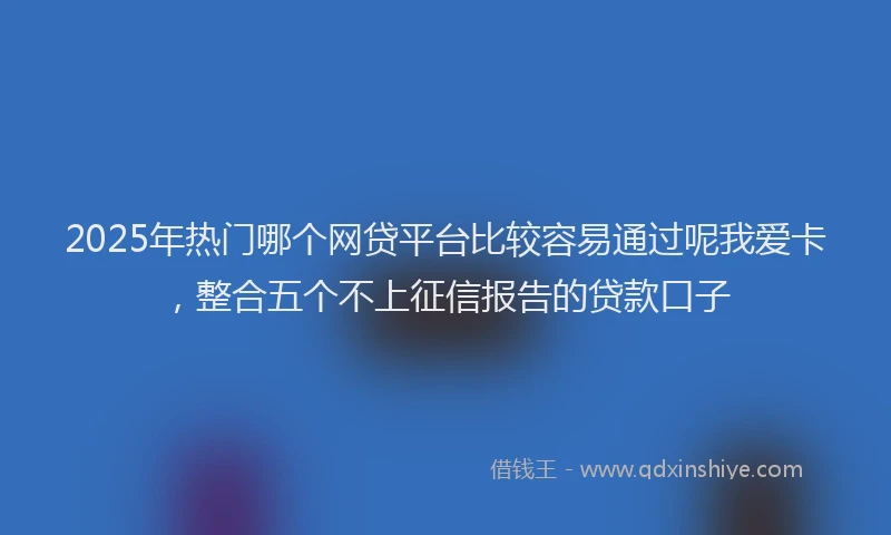 2025年热门哪个网贷平台比较容易通过呢我爱卡，整合五个不上征信报告的贷款口子