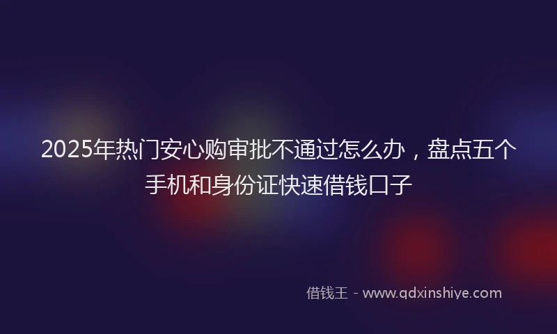 2025年热门安心购审批不通过怎么办，盘点五个手机和身份证快速借钱口子