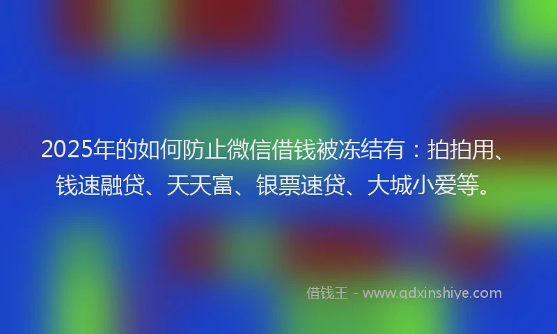 2025年的如何防止微信借钱被冻结有：拍拍用、钱速融贷、天天富、银票速贷、大城小爱等。