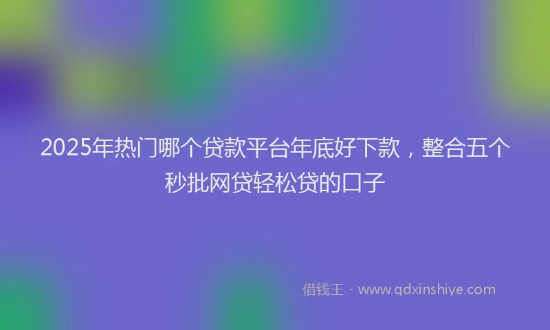2025年热门哪个贷款平台年底好下款，整合五个秒批网贷轻松贷的口子