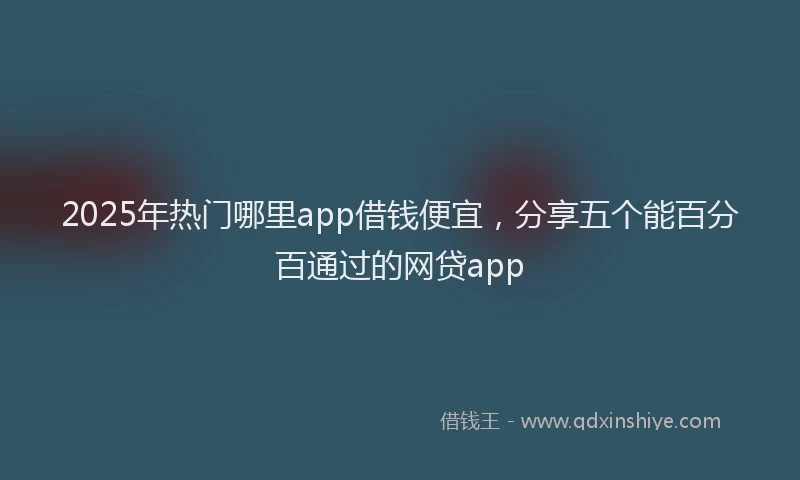 2025年热门哪里app借钱便宜，分享五个能百分百通过的网贷app