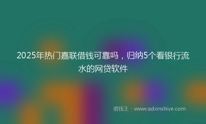2025年热门嘉联借钱可靠吗，归纳5个看银行流水的网贷软件
