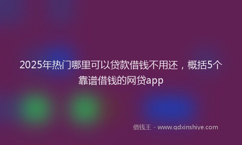 2025年热门哪里可以贷款借钱不用还，概括5个靠谱借钱的网贷app