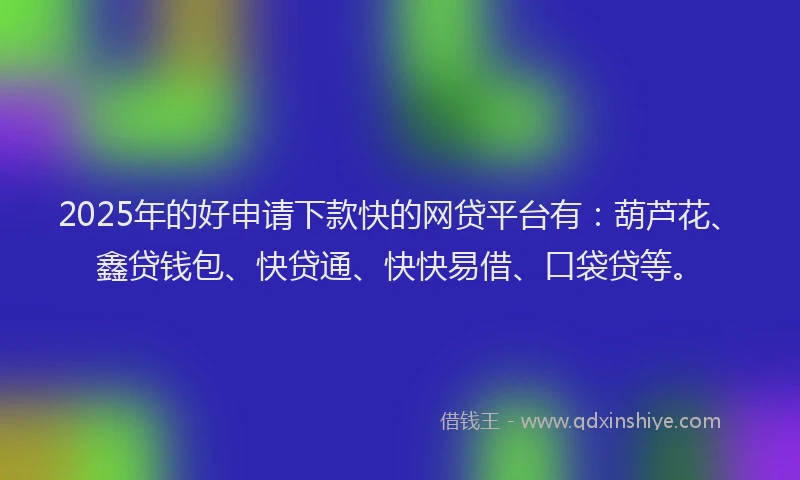 2025年的好申请下款快的网贷平台有：葫芦花、鑫贷钱包、快贷通、快快易借、口袋贷等。