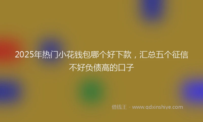 2025年热门小花钱包哪个好下款，汇总五个征信不好负债高的口子