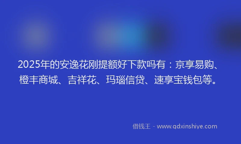2025年的安逸花刚提额好下款吗有：京享易购、橙丰商城、吉祥花、玛瑙信贷、速享宝钱包等。