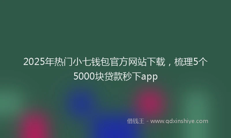 2025年热门小七钱包官方网站下载，梳理5个5000块贷款秒下app