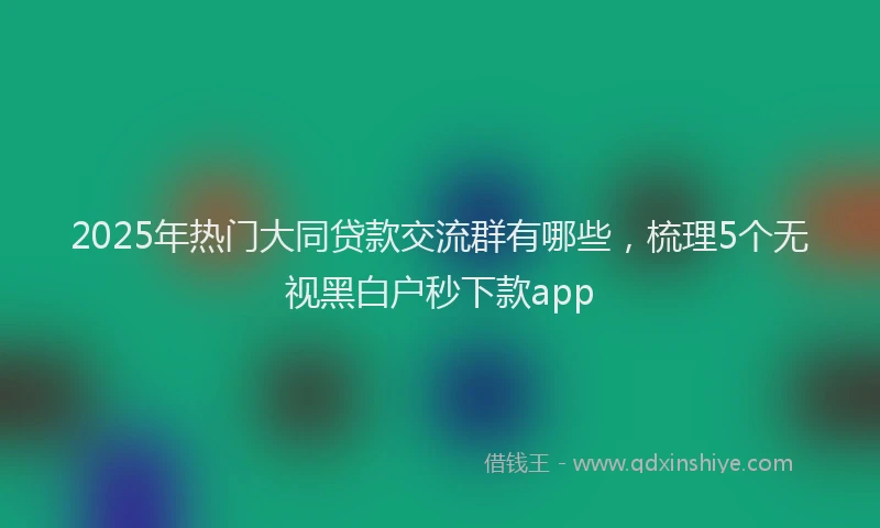 2025年热门大同贷款交流群有哪些，梳理5个无视黑白户秒下款app