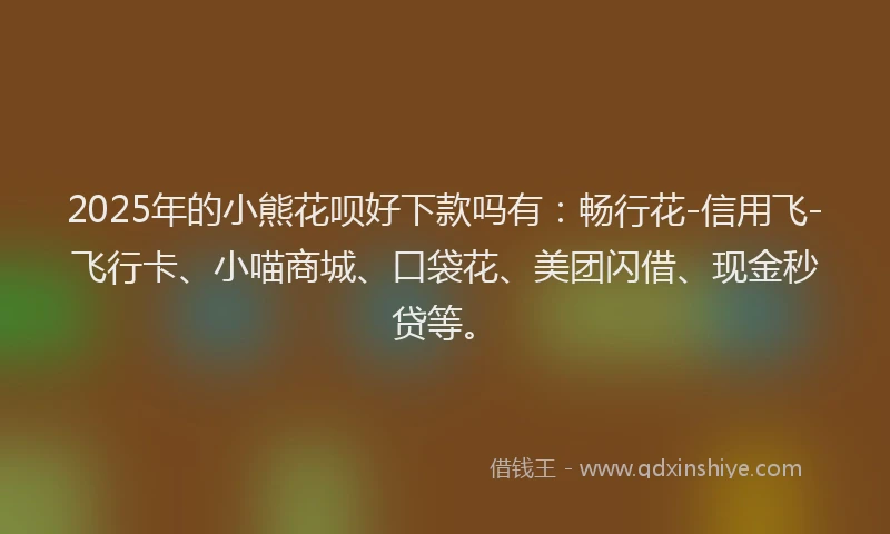2025年的小熊花呗好下款吗有:畅行花-信用飞-飞行卡、小喵商城、口袋花、美团闪借、现金秒贷等。
