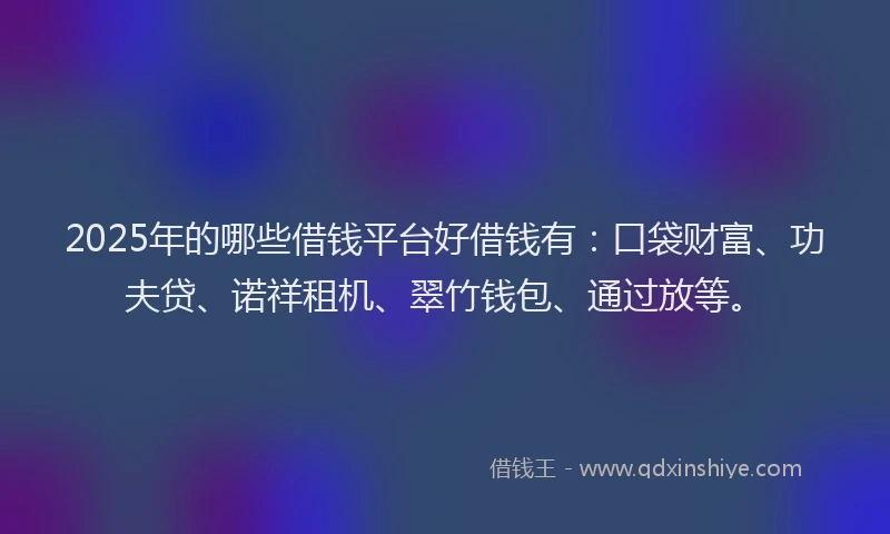 2025年的哪些借钱平台好借钱有：口袋财富、功夫贷、诺祥租机、翠竹钱包、通过放等。