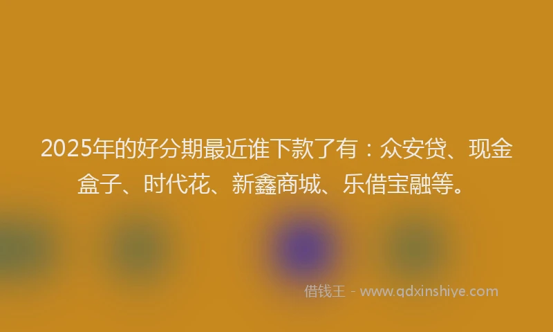 2025年的好分期最近谁下款了有：众安贷、现金盒子、时代花、新鑫商城、乐借宝融等。