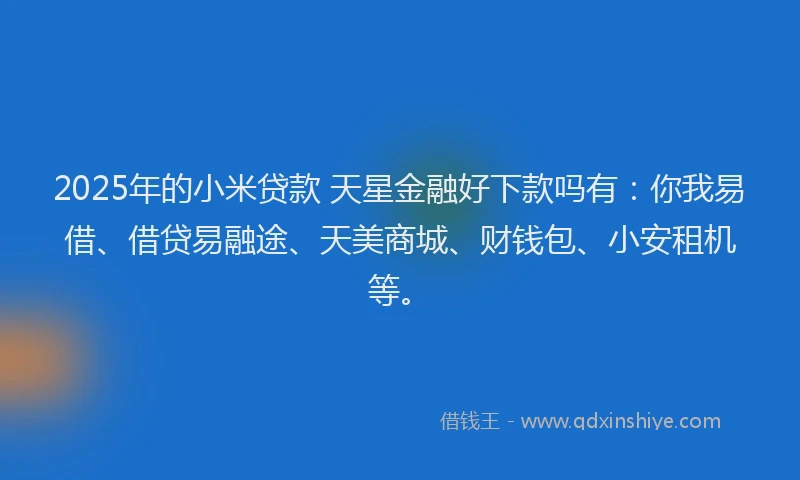 2025年的小米贷款 天星金融好下款吗有:你我易借、借贷易融途、天美商城、财钱包、小安租机等。