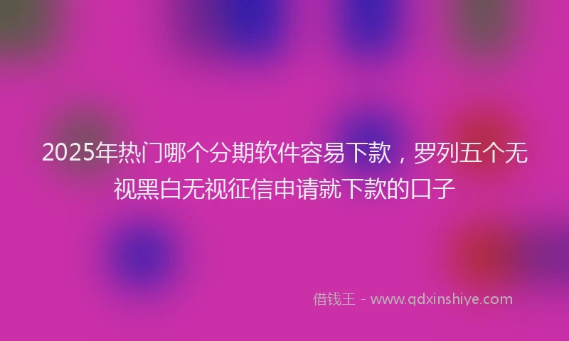2025年热门哪个分期软件容易下款，罗列五个无视黑白无视征信申请就下款的口子